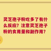 灵芝孢子粉吃多了有什么反应？注意灵芝孢子粉的食用量和副作用？