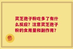 灵芝孢子粉吃多了有什么反应？注意灵芝孢子粉的食用量和副作用？