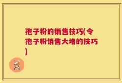 孢子粉的销售技巧(令孢子粉销售大增的技巧)