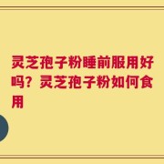 灵芝孢子粉睡前服用好吗？灵芝孢子粉如何食用