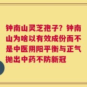钟南山灵芝孢子？钟南山为啥以有效成份而不是中医阴阳平衡与正气抛出中药不防新冠