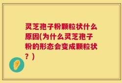灵芝孢子粉颗粒状什么原因(为什么灵芝孢子粉的形态会变成颗粒状？)