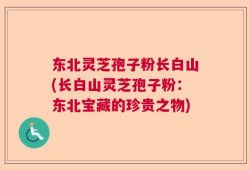东北灵芝孢子粉长白山(长白山灵芝孢子粉：东北宝藏的珍贵之物)