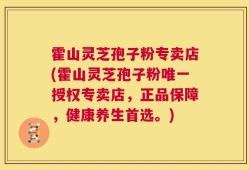霍山灵芝孢子粉专卖店(霍山灵芝孢子粉唯一授权专卖店，正品保障，健康养生首选。)