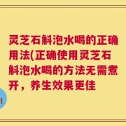 灵芝石斛泡水喝的正确用法(正确使用灵芝石斛泡水喝的方法无需煮开，养生效果更佳