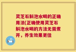 灵芝石斛泡水喝的正确用法(正确使用灵芝石斛泡水喝的方法无需煮开，养生效果更佳