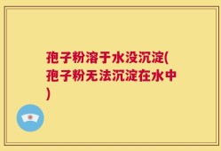 孢子粉溶于水没沉淀(孢子粉无法沉淀在水中)