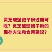 灵芝破壁孢子粉过期可吃？灵芝破壁孢子粉的保存方法和食用建议？
