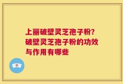 上丽破壁灵芝孢子粉？破壁灵芝孢子粉的功效与作用有哪些