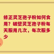 修正灵芝孢子粉如何食用？破壁灵芝孢子粉每天服用几次，每次服多少
