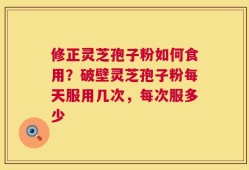 修正灵芝孢子粉如何食用？破壁灵芝孢子粉每天服用几次，每次服多少