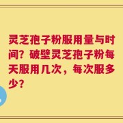 灵芝孢子粉服用量与时间？破壁灵芝孢子粉每天服用几次，每次服多少？