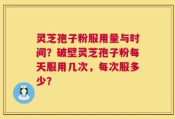 灵芝孢子粉服用量与时间？破壁灵芝孢子粉每天服用几次，每次服多少？