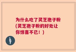 为什么吃了灵芝孢子粉(灵芝孢子粉的好处让你惊喜不已！)