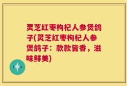 灵芝红枣枸杞人参煲鸽子(灵芝红枣枸杞人参煲鸽子：款款皆香，滋味鲜美)