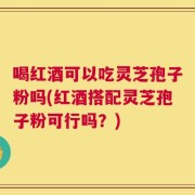 喝红酒可以吃灵芝孢子粉吗(红酒搭配灵芝孢子粉可行吗？)