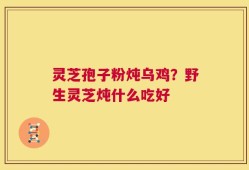 灵芝孢子粉炖乌鸡？野生灵芝炖什么吃好