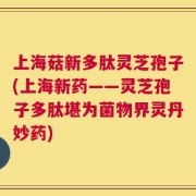 上海菇新多肽灵芝孢子(上海新药——灵芝孢子多肽堪为菌物界灵丹妙药)