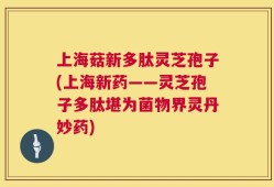 上海菇新多肽灵芝孢子(上海新药——灵芝孢子多肽堪为菌物界灵丹妙药)