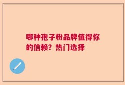 哪种孢子粉品牌值得你的信赖？热门选择