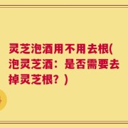 灵芝泡酒用不用去根(泡灵芝酒：是否需要去掉灵芝根？)