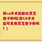 肾ca手术后能吃灵芝孢子粉吗(肾CA手术后可食用灵芝孢子粉吗？)