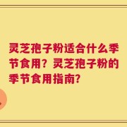 灵芝孢子粉适合什么季节食用？灵芝孢子粉的季节食用指南？