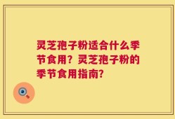 灵芝孢子粉适合什么季节食用？灵芝孢子粉的季节食用指南？