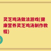 灵芝鸡汤做法游戏(健康营养灵芝鸡汤制作教程)