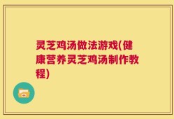 灵芝鸡汤做法游戏(健康营养灵芝鸡汤制作教程)