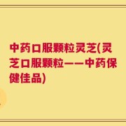 中药口服颗粒灵芝(灵芝口服颗粒——中药保健佳品)