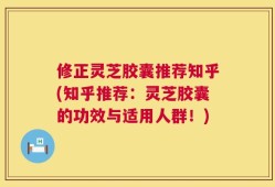 修正灵芝胶囊推荐知乎(知乎推荐：灵芝胶囊的功效与适用人群！)