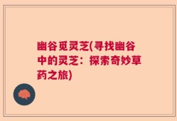 幽谷觅灵芝(寻找幽谷中的灵芝：探索奇妙草药之旅)