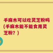 手麻木可以吃灵芝粉吗(手麻木能不能食用灵芝粉？)