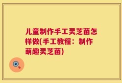 儿童制作手工灵芝菌怎样做(手工教程：制作萌趣灵芝菌)