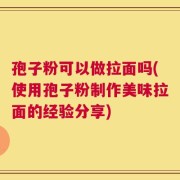 孢子粉可以做拉面吗(使用孢子粉制作美味拉面的经验分享)