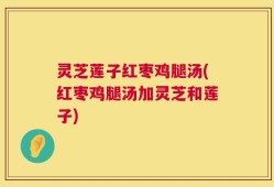 灵芝莲子红枣鸡腿汤(红枣鸡腿汤加灵芝和莲子)