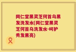 同仁堂黑灵芝何首乌黑发洗发水(同仁堂黑灵芝何首乌洗发水-呵护秀发黑亮)