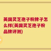 英国灵芝孢子粉牌子怎么样(英国灵芝孢子粉品牌评测)