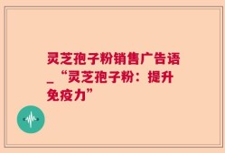灵芝孢子粉销售广告语_“灵芝孢子粉：提升免疫力”