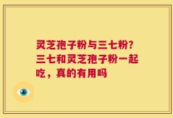 灵芝孢子粉与三七粉？三七和灵芝孢子粉一起吃，真的有用吗