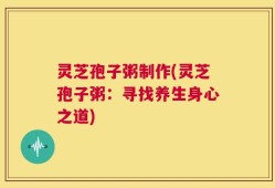 灵芝孢子粥制作(灵芝孢子粥：寻找养生身心之道)