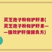 灵芝孢子粉和护肝素(灵芝孢子粉和护肝素——强效护肝保健良方)