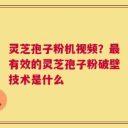 灵芝孢子粉机视频？最有效的灵芝孢子粉破壁技术是什么
