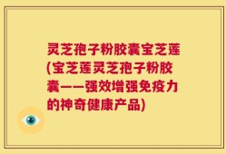 灵芝孢子粉胶囊宝芝莲(宝芝莲灵芝孢子粉胶囊——强效增强免疫力的神奇健康产品)