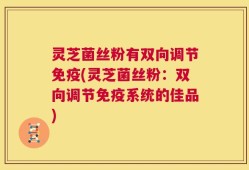 灵芝菌丝粉有双向调节免疫(灵芝菌丝粉：双向调节免疫系统的佳品)