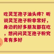 吃灵芝孢子油头疼？听说灵芝孢子粉非常好，身边的好多朋友都在吃，想问问灵芝孢子粉究竟有多好