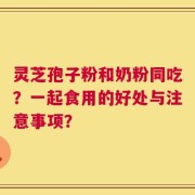 灵芝孢子粉和奶粉同吃？一起食用的好处与注意事项？