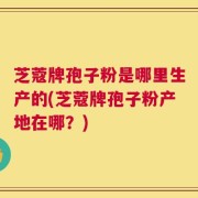芝蔻牌孢子粉是哪里生产的(芝蔻牌孢子粉产地在哪？)