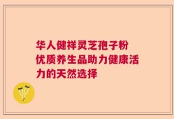 华人健祥灵芝孢子粉 优质养生品助力健康活力的天然选择